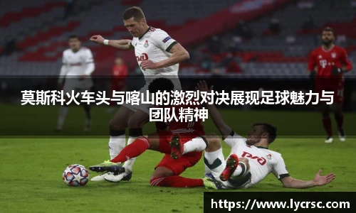 莫斯科火车头与喀山的激烈对决展现足球魅力与团队精神