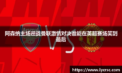 阿森纳主场迎战曼联激情对决谁能在英超赛场笑到最后