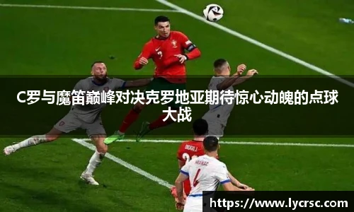 今年会C罗与魔笛巅峰对决克罗地亚期待惊心动魄的点球大战