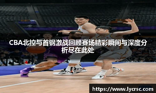 今年会CBA北控与首钢激战回顾赛场精彩瞬间与深度分析尽在此处