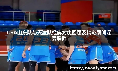 今年会CBA山东队与天津队经典对决回顾及精彩瞬间深度解析