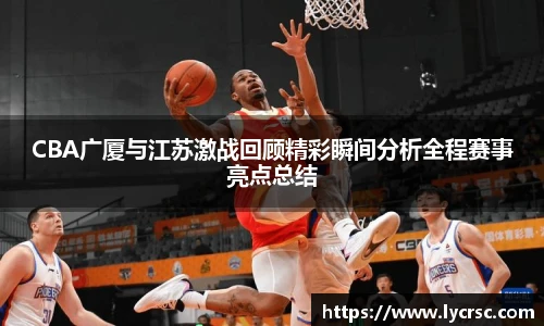 今年会CBA广厦与江苏激战回顾精彩瞬间分析全程赛事亮点总结