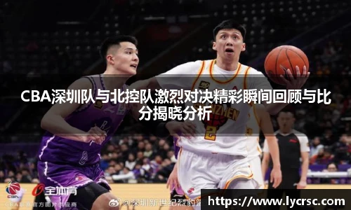 今年会CBA深圳队与北控队激烈对决精彩瞬间回顾与比分揭晓分析